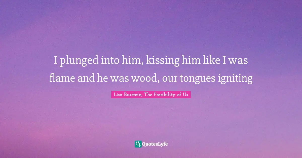 I plunged into him, kissing him like I was flame and he was wood, our tongues igniting