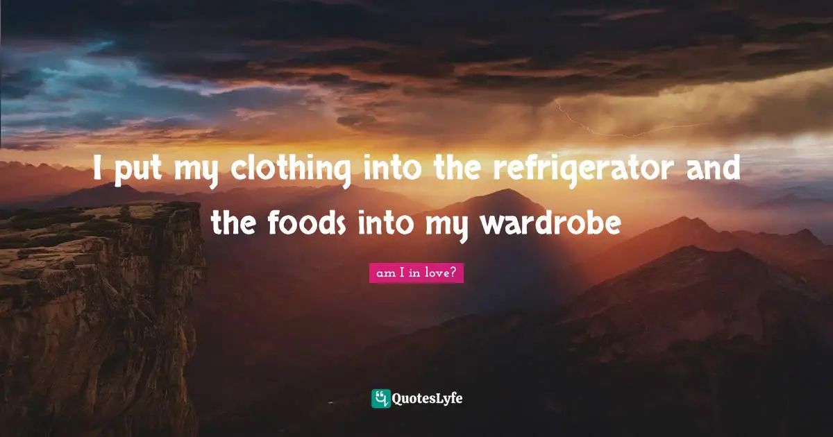 I put my clothing into the refrigerator and the foods into my wardrobe