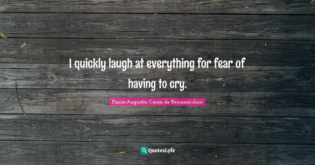 I quickly laugh at everything for fear of having to cry.