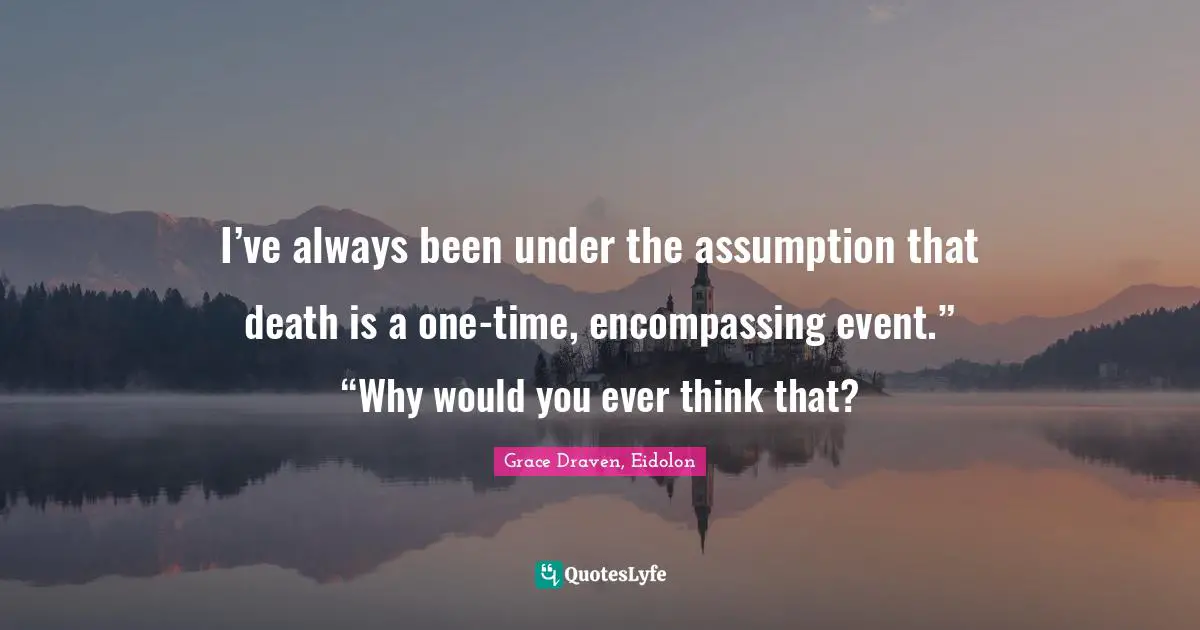 I’ve always been under the assumption that death is a one-time, encompassing event.” “Why would you ever think that?