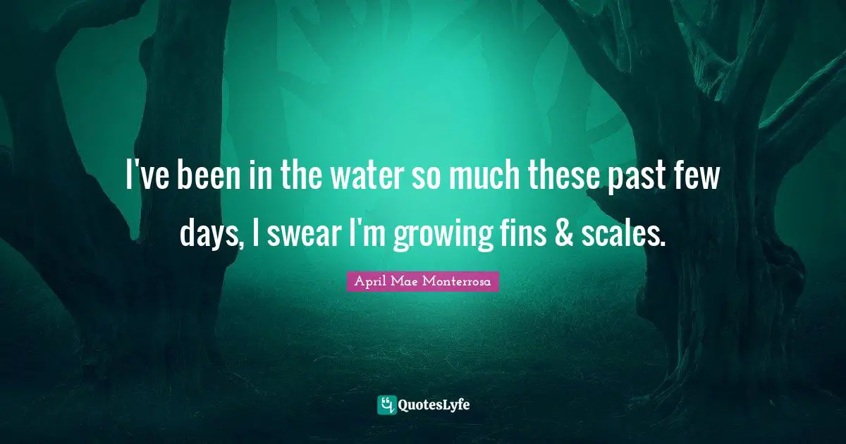 Mermaids Quotes: "I've been in the water so much these past few days, I swear I'm growing fins & scales."