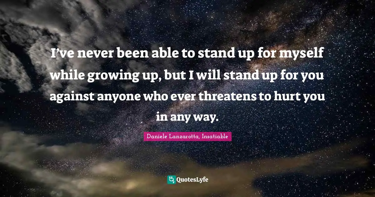 I’ve never been able to stand up for myself while growing up, but I will stand up for you against anyone who ever threatens to hurt you in any way.