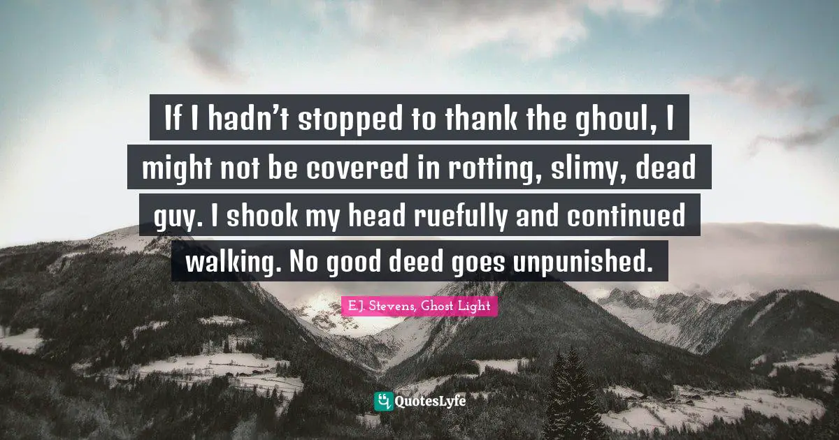 If I hadn’t stopped to thank the ghoul, I might not be covered in rotting, slimy, dead guy. I shook my head ruefully and continued walking. No good deed goes unpunished.