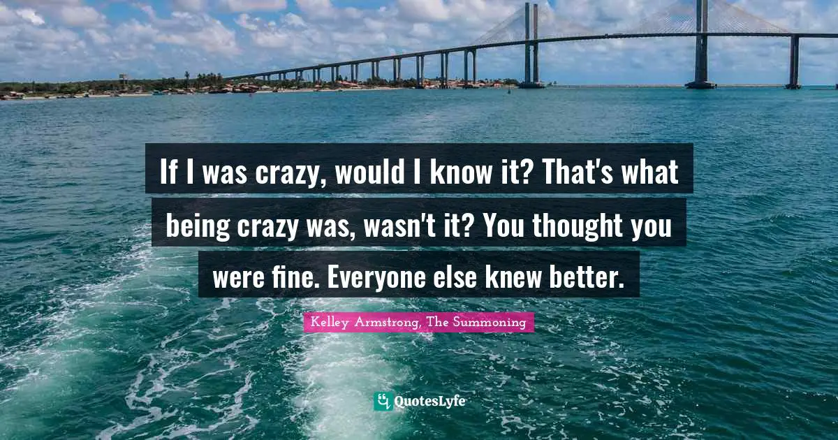 If I was crazy, would I know it? That's what being crazy was, wasn't it? You thought you were fine. Everyone else knew better.