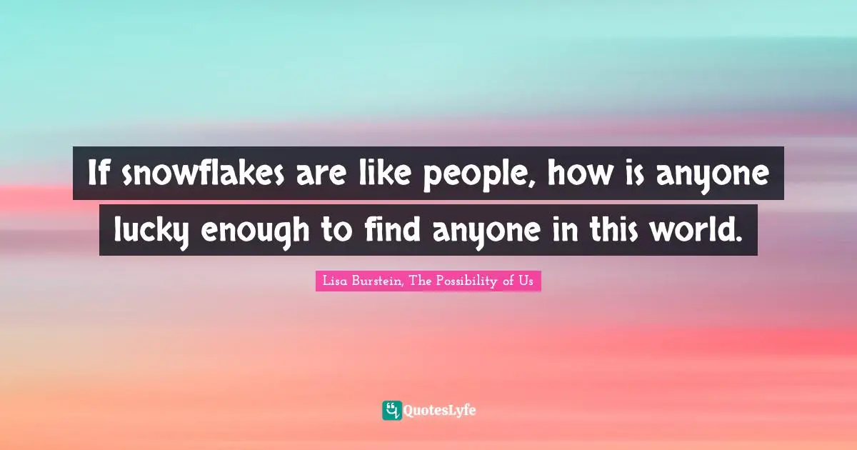 If snowflakes are like people, how is anyone lucky enough to find anyone in this world.