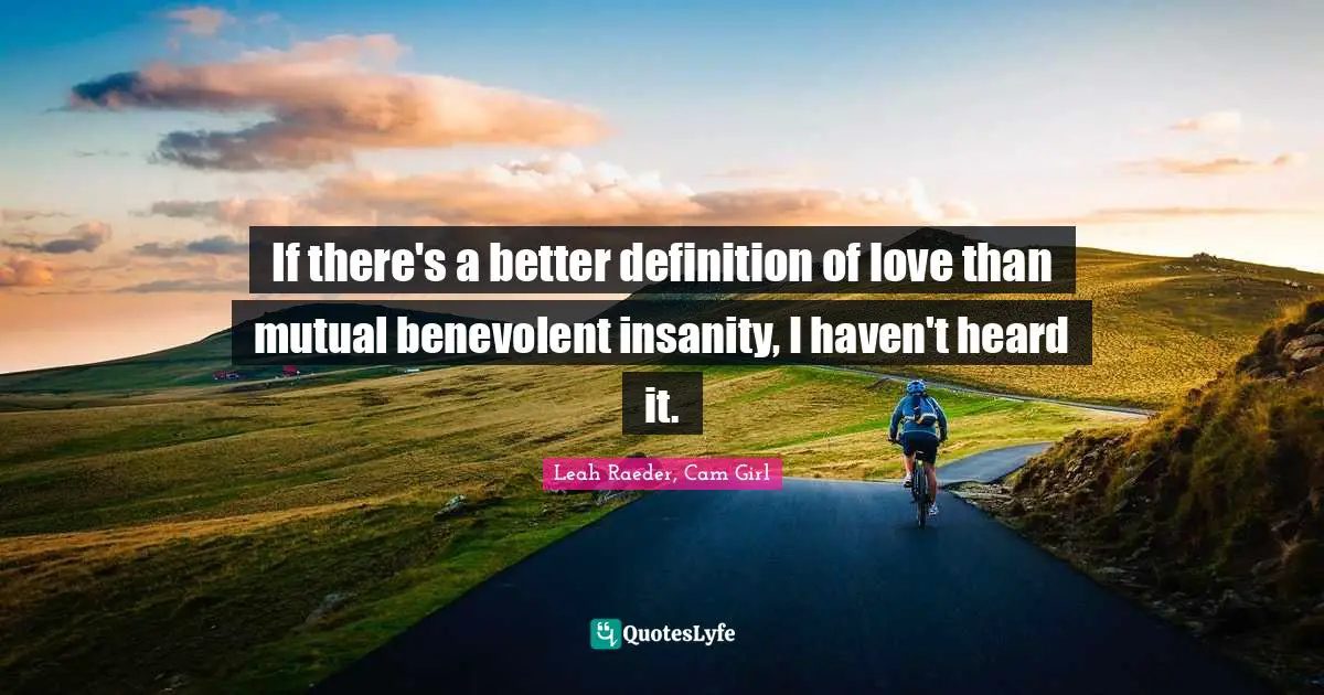 If there's a better definition of love than mutual benevolent insanity, I haven't heard it.