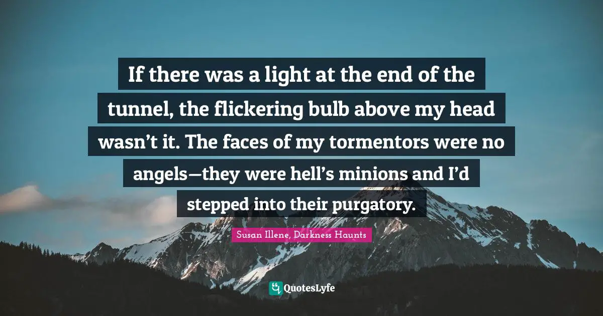 If there was a light at the end of the tunnel, the flickering bulb above my head wasn’t it. The faces of my tormentors were no angels—they were hell’s minions and I’d stepped into their purgatory.