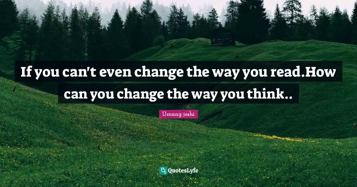 If you can't even change the way you read.How can you change the way you think..