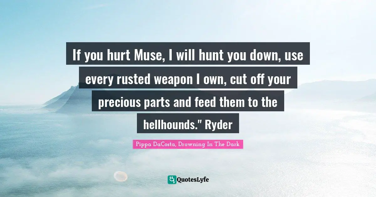 The Veil Series Quotes: "If you hurt Muse, I will hunt you down, use every rusted weapon I own, cut off your precious parts and feed them to the hellhounds." Ryder"