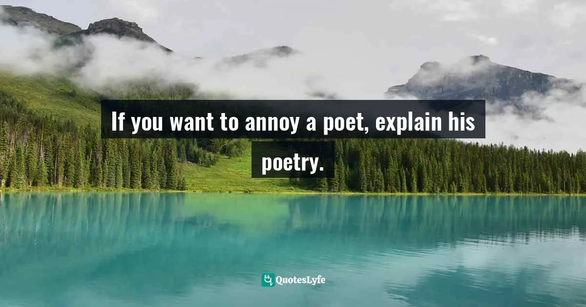 If you want to annoy a poet, explain his poetry.