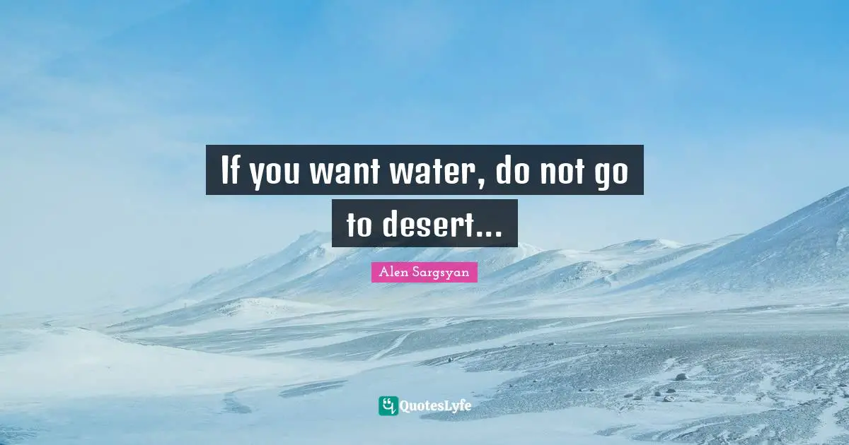 If you want water, do not go to desert...