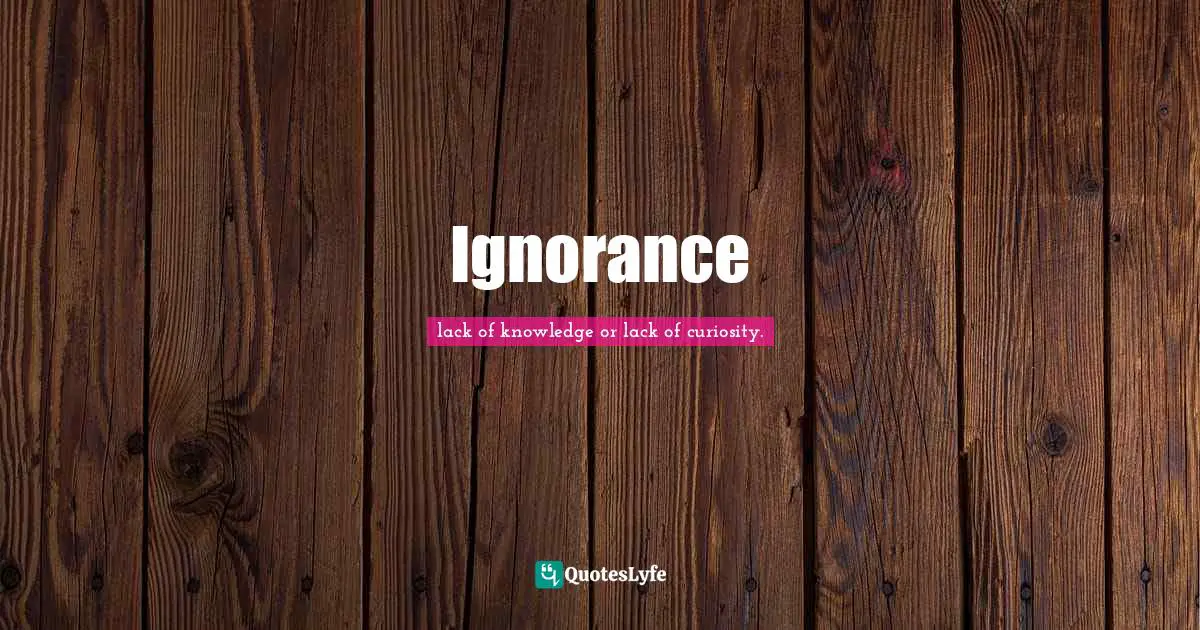 Ignorance... Quote by lack of knowledge or lack of curiosity. - QuotesLyfe