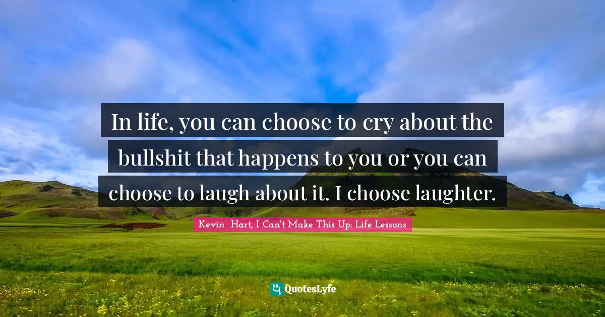 In life, you can choose to cry about the bullshit that happens to you or you can choose to laugh about it. I choose laughter.
