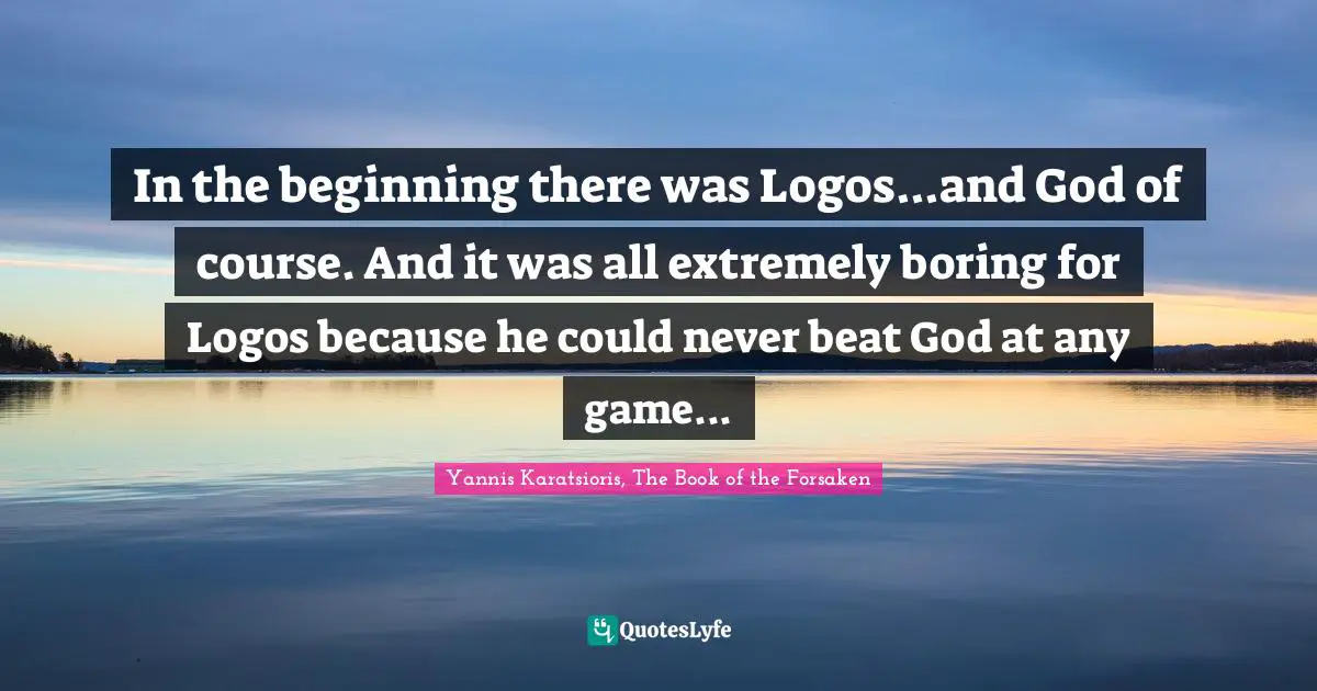 In the beginning there was Logos...and God of course. And it was all extremely boring for Logos because he could never beat God at any game...
