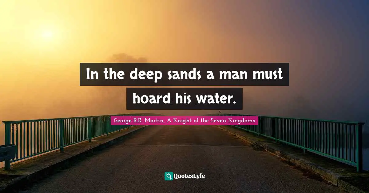 In the deep sands a man must hoard his water.