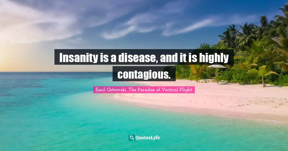 Insanity is a disease, and it is highly contagious.