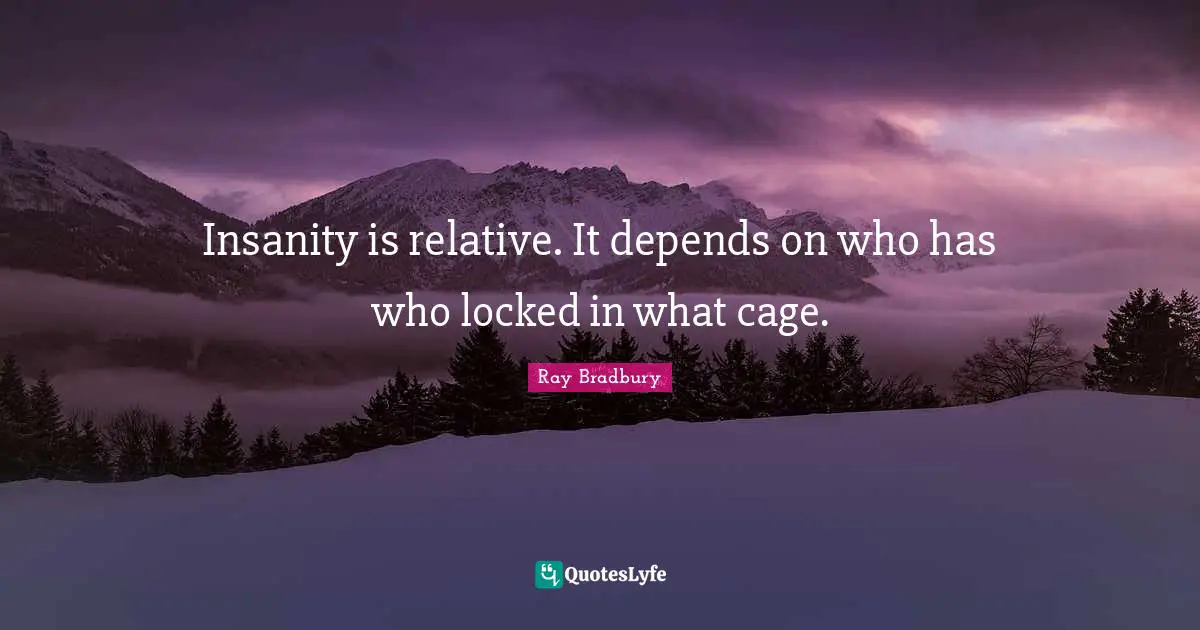 Ray Bradbury Quotes: "Insanity is relative. It depends on who has who locked in what cage."