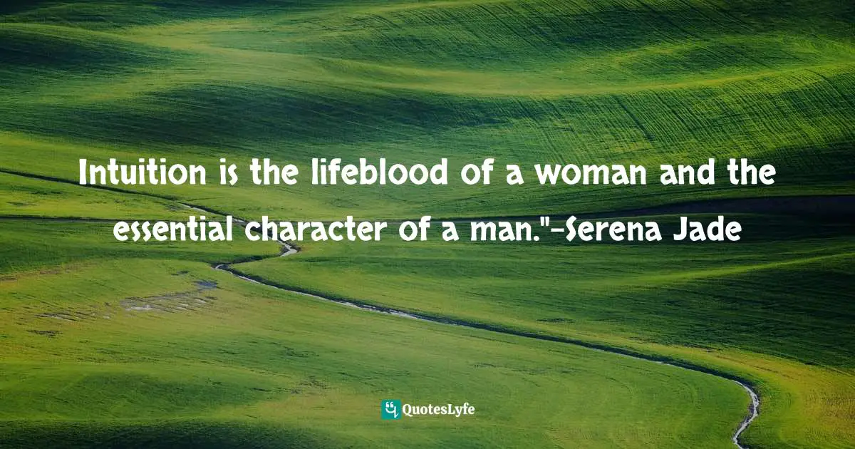 Intuition is the lifeblood of a woman and the essential character of a man."-Serena Jade