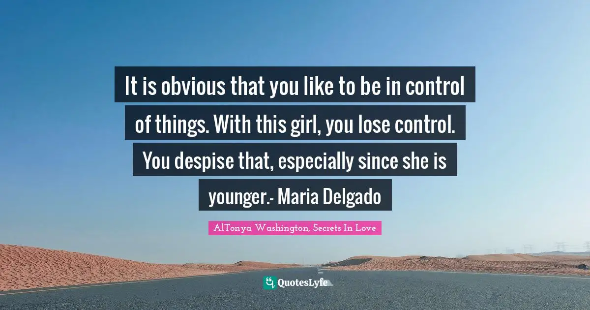 AlTonya Washington, Secrets In Love Quotes: It is obvious that you like to be in control of things. With this girl, you lose control. You despise that, especially since she is younger.- Maria Delgado