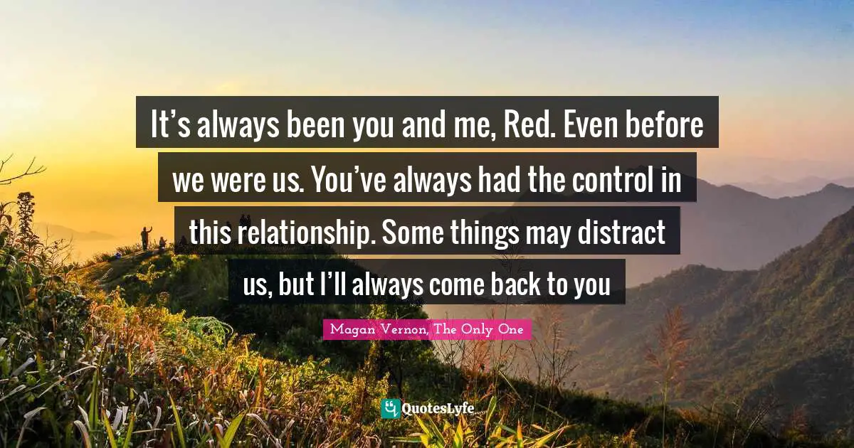 Only One Quotes: "It’s always been you and me, Red. Even before we were us. You’ve always had the control in this relationship. Some things may distract us, but I’ll always come back to you"