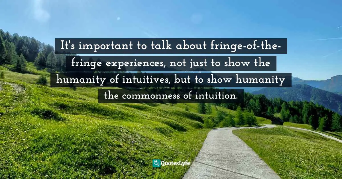 It's important to talk about fringe-of-the-fringe experiences, not just to show the humanity of intuitives, but to show humanity the commonness of intuition.