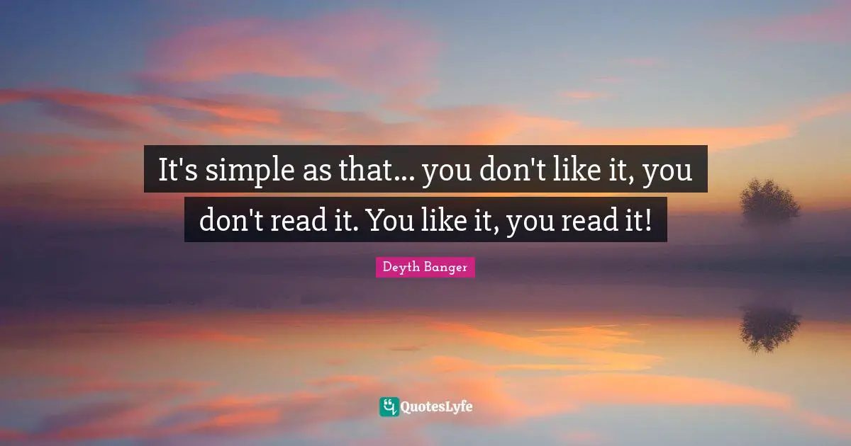 Read It Quotes: "It's simple as that... you don't like it, you don't read it. You like it, you read it!"
