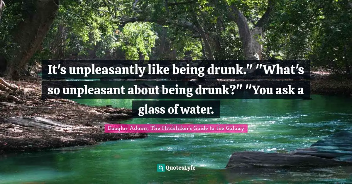 It's unpleasantly like being drunk." "What's so unpleasant about being drunk?" "You ask a glass of water.