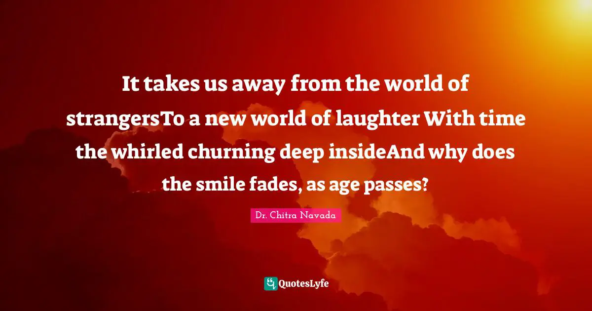 It takes us away from the world of strangersTo a new world of laughter With time the whirled churning deep insideAnd why does the smile fades, as age passes?