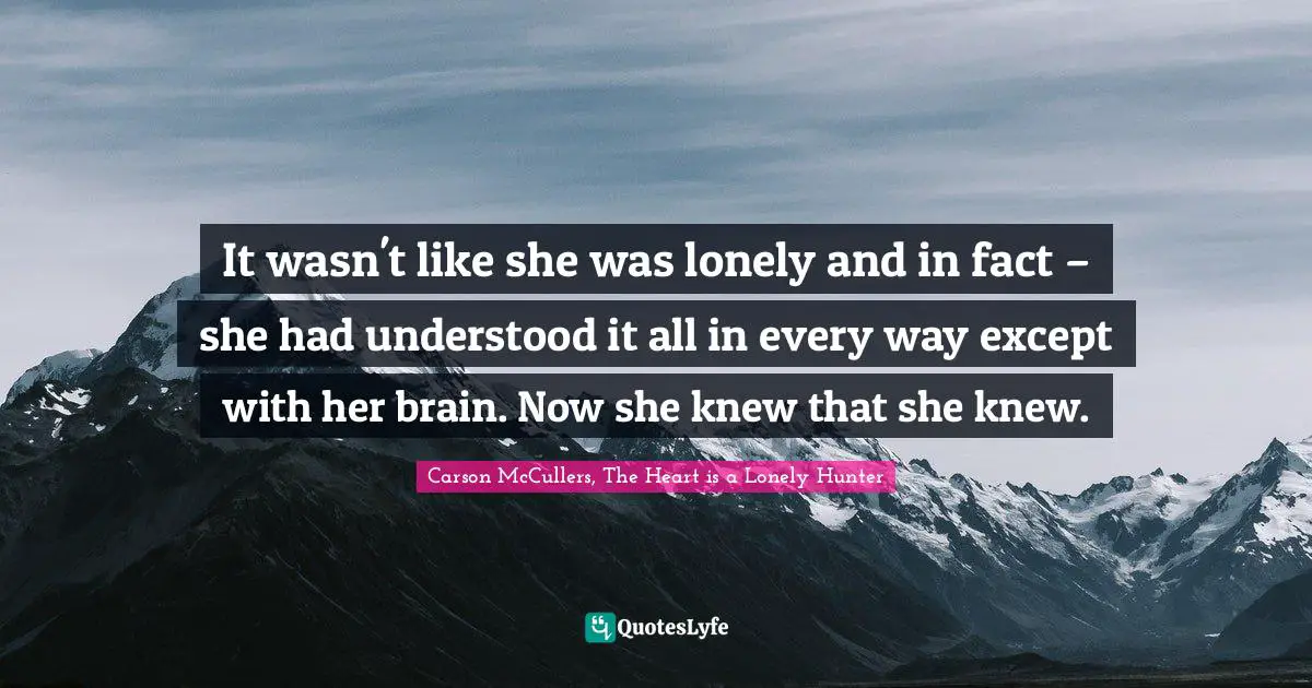 It wasn't like she was lonely and in fact – she had understood it all in every way except with her brain. Now she knew that she knew.