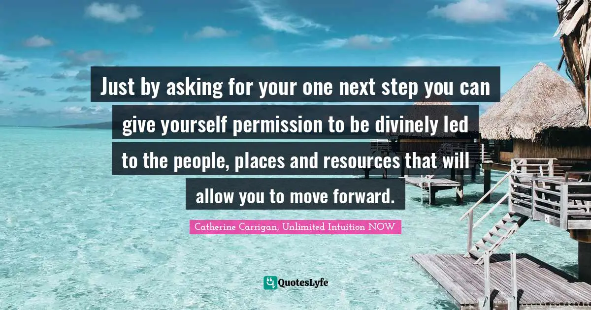 Just by asking for your one next step you can give yourself permission to be divinely led to the people, places and resources that will allow you to move forward.