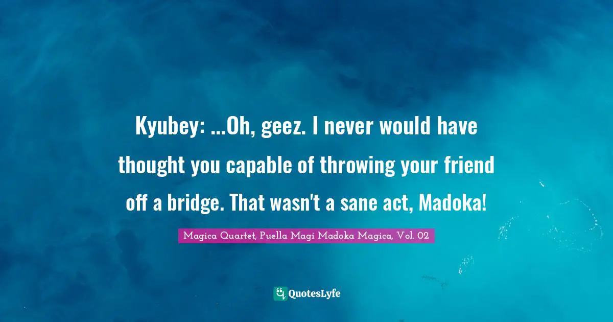 Kyubey: ...Oh, geez. I never would have thought you capable of throwing your friend off a bridge. That wasn't a sane act, Madoka!