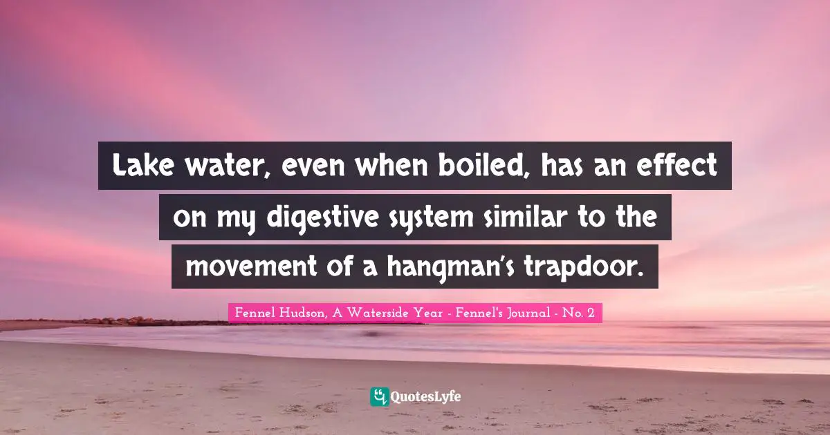 Fennel Hudson, A Waterside Year - Fennel's Journal - No. 2 Quotes: "Lake water, even when boiled, has an effect on my digestive system similar to the movement of a hangman’s trapdoor."