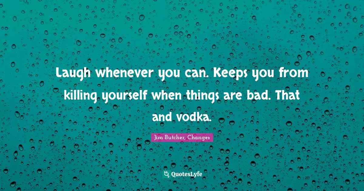 Laugh whenever you can. Keeps you from killing yourself when things are bad. That and vodka.