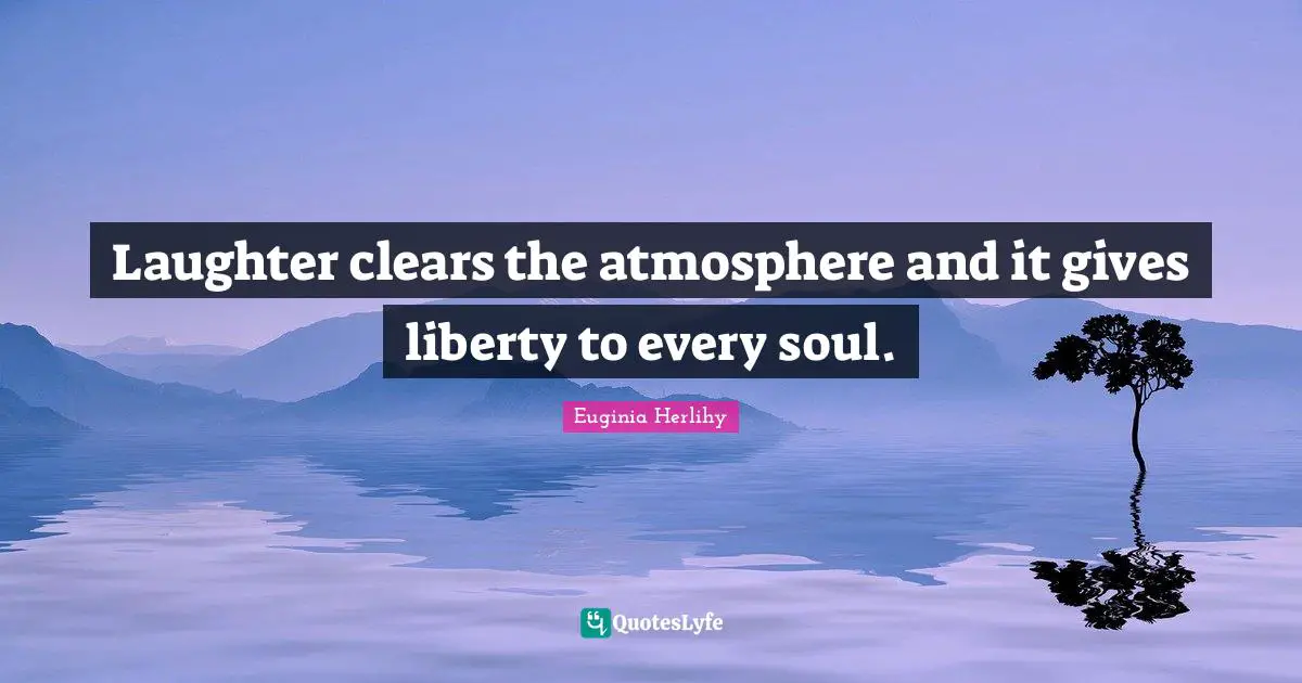 Laughter clears the atmosphere and it gives liberty to every soul.