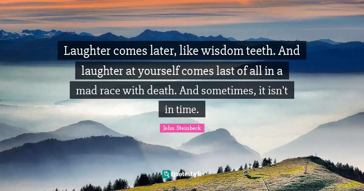 Laughter comes later, like wisdom teeth. And laughter at yourself comes last of all in a mad race with death. And sometimes, it isn't in time.