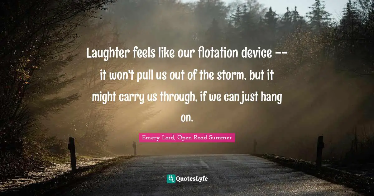 Laughter feels like our flotation device -- it won't pull us out of the storm, but it might carry us through, if we can just hang on.