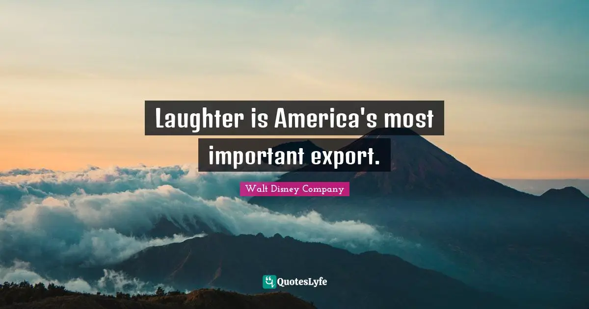 Walt Disney Company Quotes: "Laughter is America's most important export."