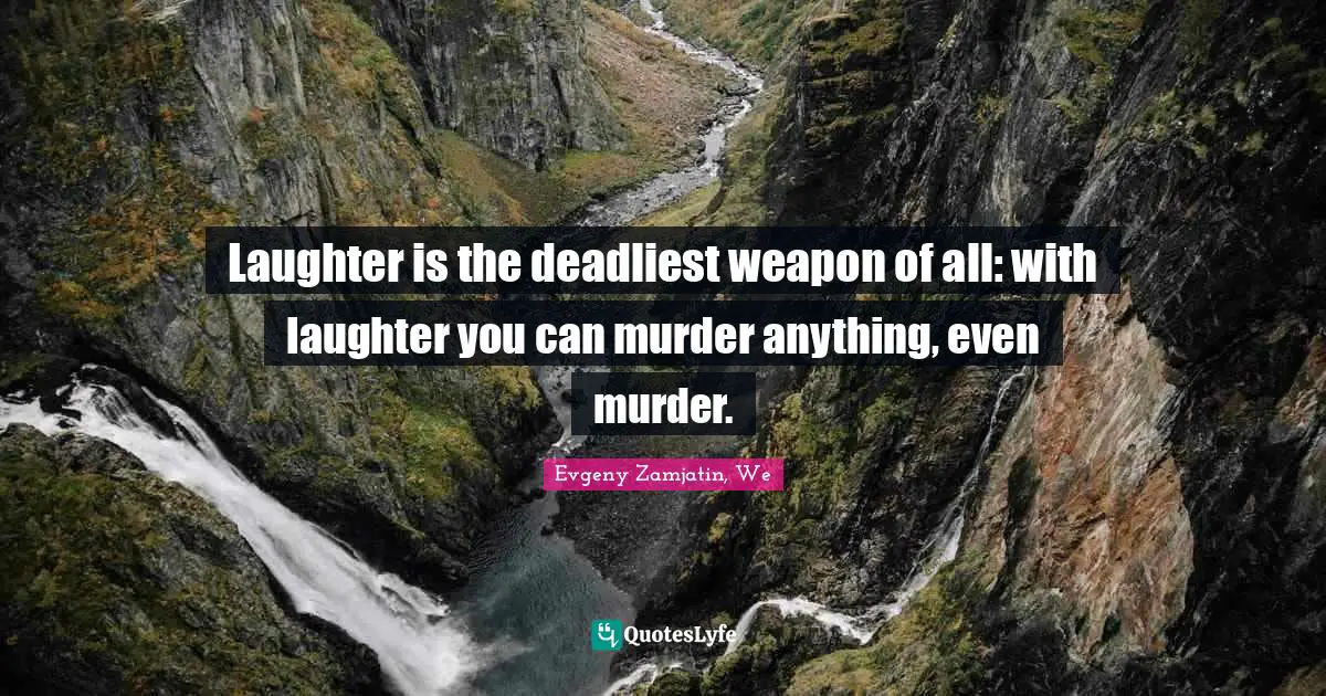 Laughter is the deadliest weapon of all: with laughter you can murder anything, even murder.
