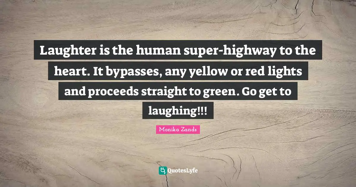 Laughter is the human super-highway to the heart. It bypasses, any yellow or red lights and proceeds straight to green. Go get to laughing!!!