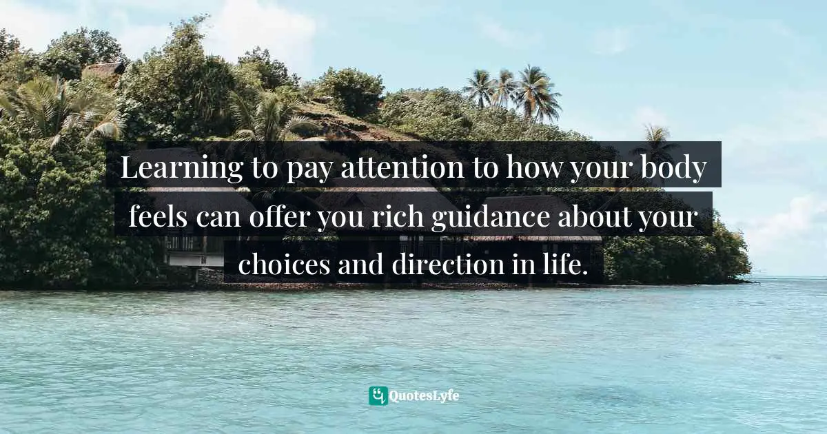Learning to pay attention to how your body feels can offer you rich guidance about your choices and direction in life.