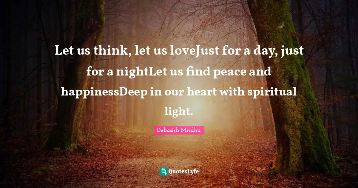 Let us think, let us loveJust for a day, just for a nightLet us find peace and happinessDeep in our heart with spiritual light.
