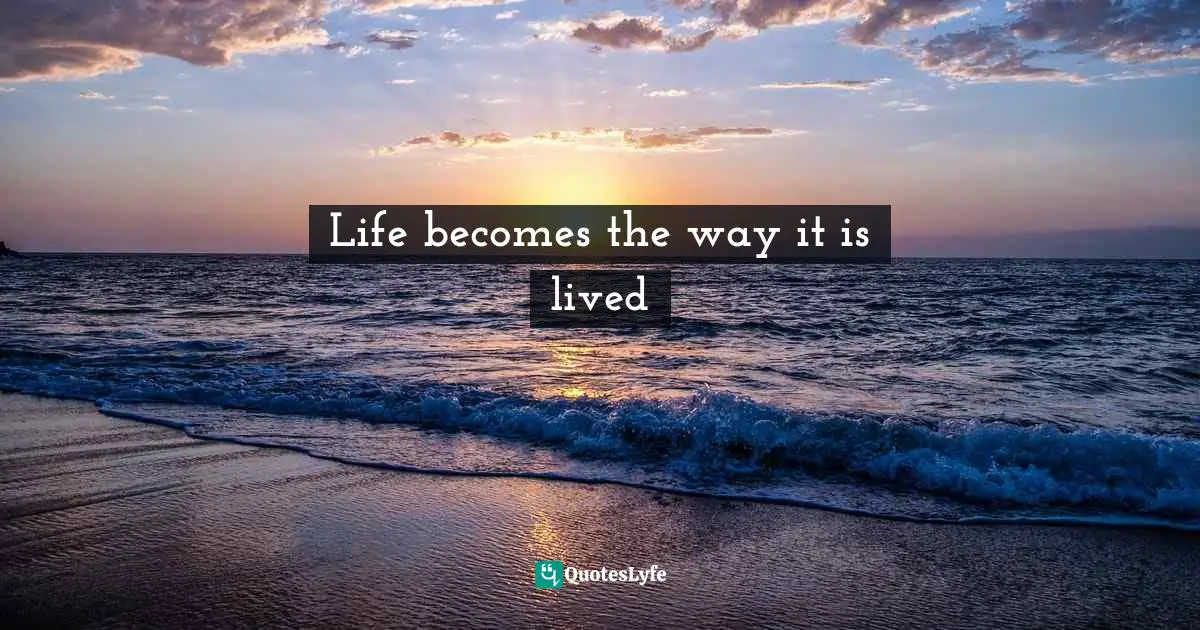 Life becomes the way it is lived