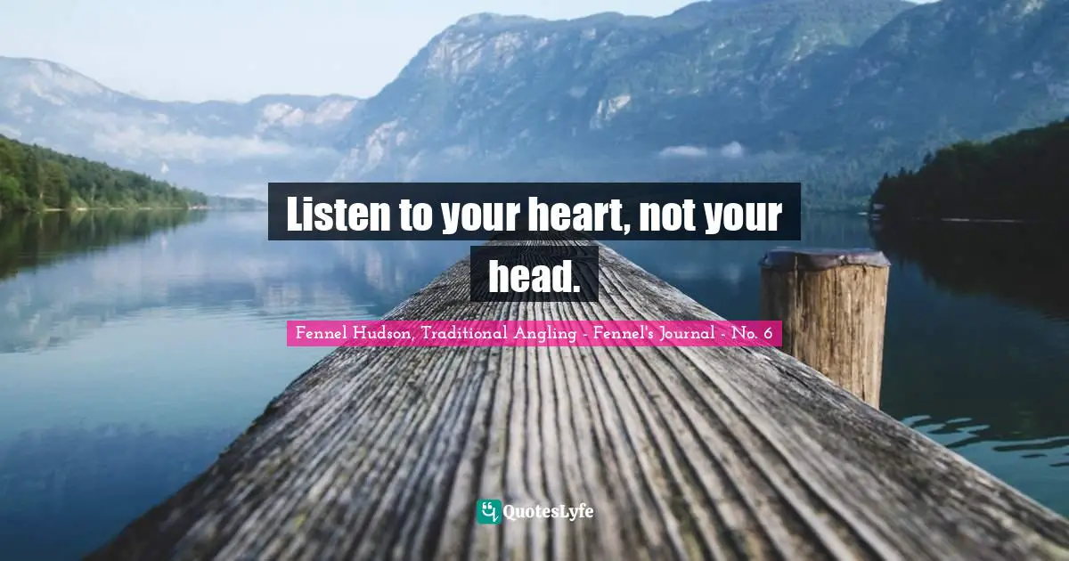 Listen to your heart, not your head.