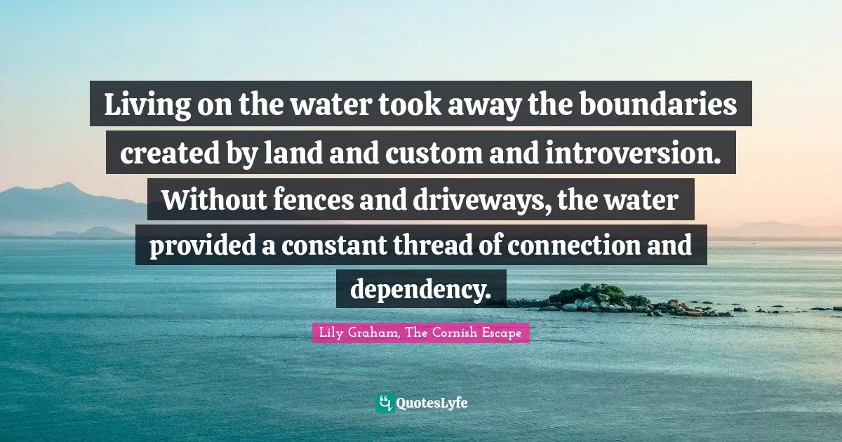 Living on the water took away the boundaries created by land and custom and introversion. Without fences and driveways, the water provided a constant thread of connection and dependency.