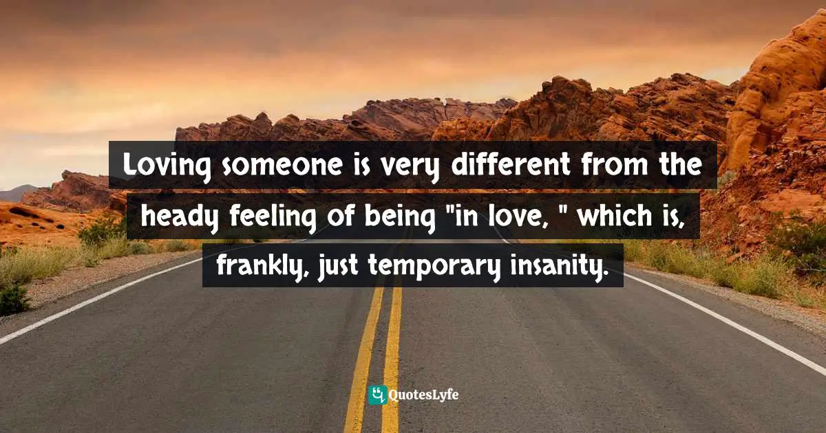 Loving someone is very different from the heady feeling of being "in love, " which is, frankly, just temporary insanity.
