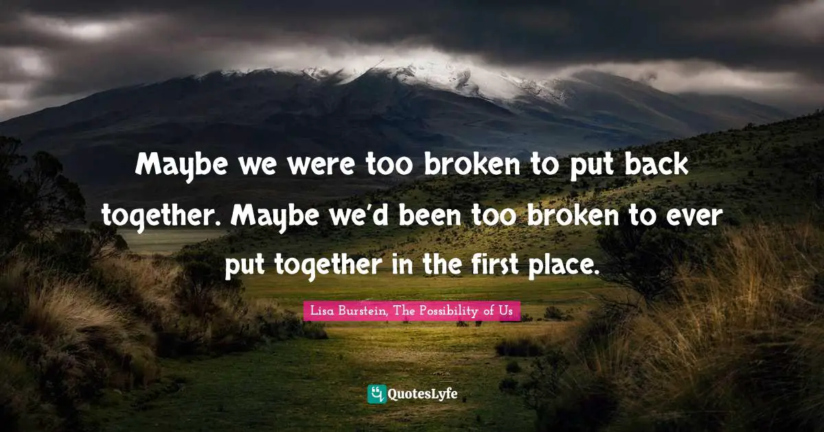 Maybe we were too broken to put back together. Maybe we’d been too broken to ever put together in the first place.
