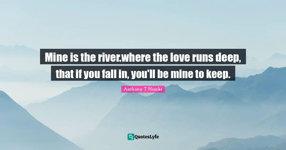 Mine is the river.where the love runs deep, that if you fall in, you'll be mine to keep.