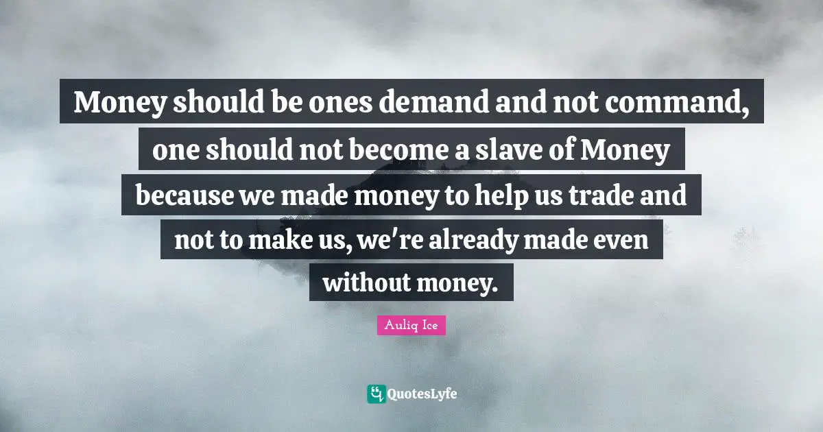 Auliq Ice Quotes: Money should be ones demand and not command, one should not become a slave of Money because we made money to help us trade and not to make us, we're already made even without money.