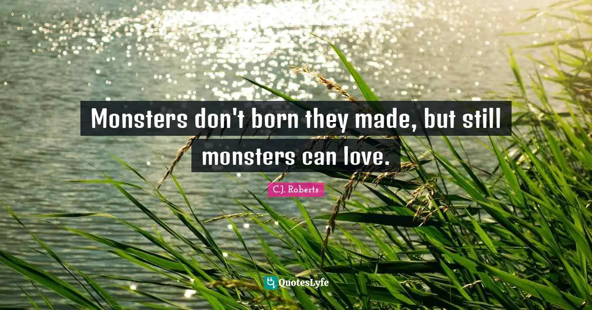 Monsters don't born they made, but still monsters can love.