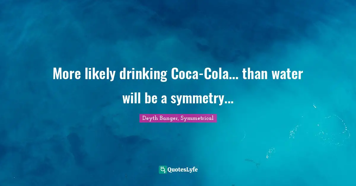 More likely drinking Coca-Cola... than water will be a symmetry...
